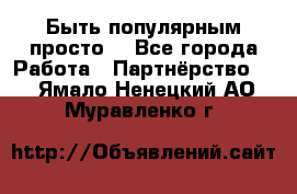 Быть популярным просто! - Все города Работа » Партнёрство   . Ямало-Ненецкий АО,Муравленко г.